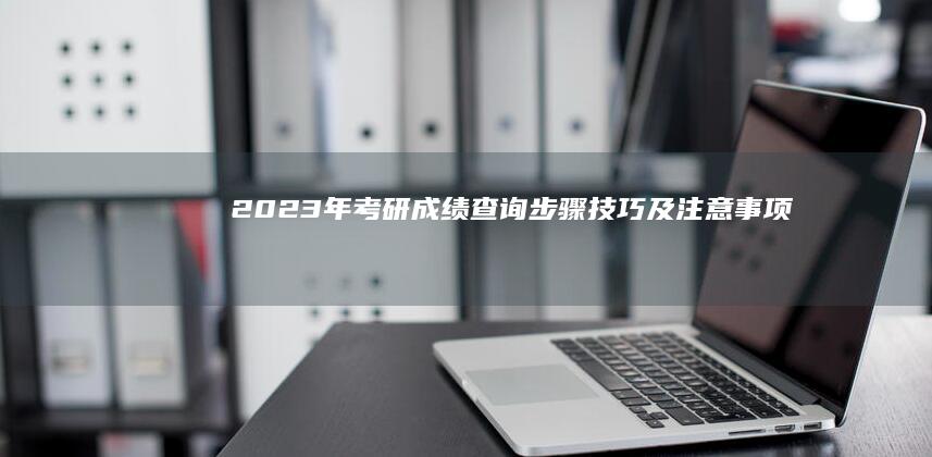 2023年考研成绩查询：步骤、技巧及注意事项指南